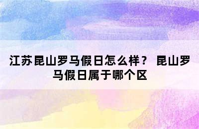 江苏昆山罗马假日怎么样？ 昆山罗马假日属于哪个区